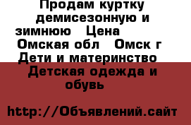 Продам куртку демисезонную и зимнюю › Цена ­ 1 000 - Омская обл., Омск г. Дети и материнство » Детская одежда и обувь   